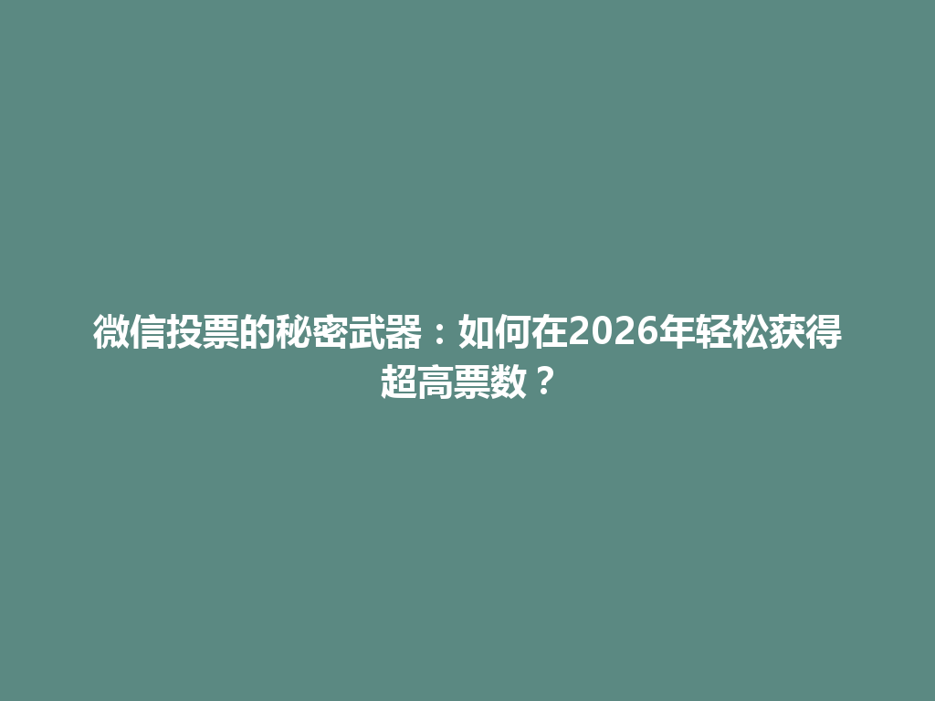 微信投票的秘密武器：如何在2026年轻松获得超高票数？ 一