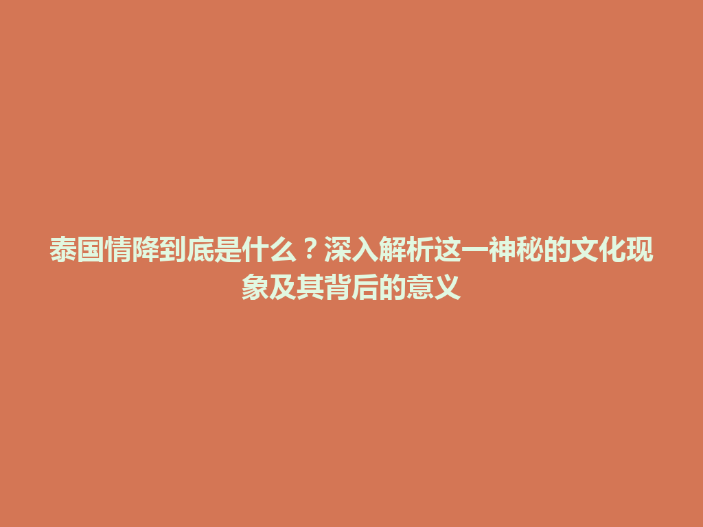 泰国情降到底是什么？深入解析这一神秘的文化现象及其背后的意义 一