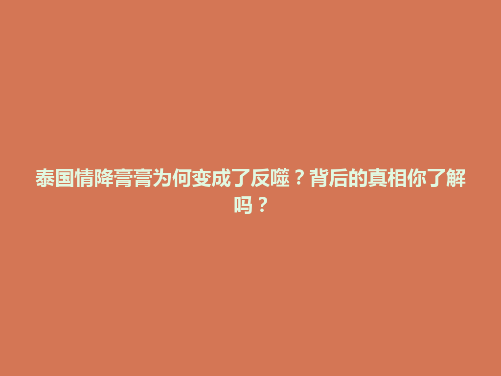 泰国情降膏膏为何变成了反噬？背后的真相你了解吗？ 一