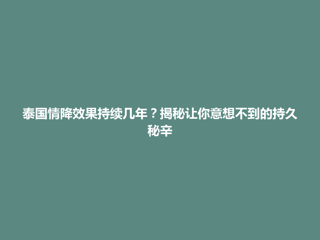 泰国情降效果持续几年？揭秘让你意想不到的持久秘辛 一