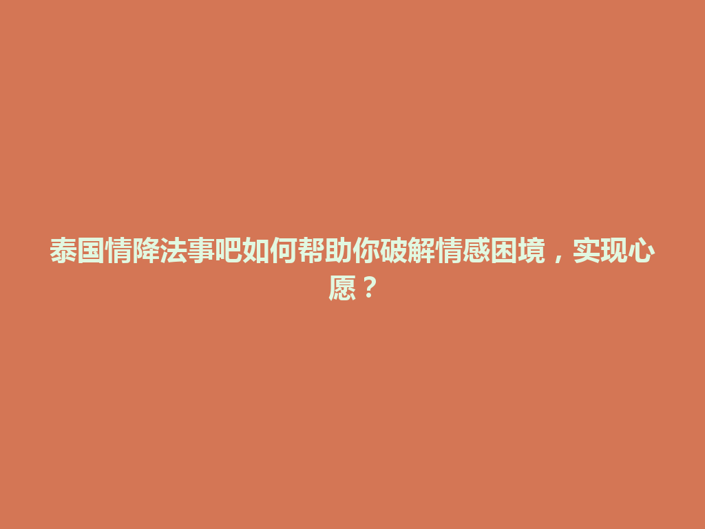 泰国情降法事吧如何帮助你破解情感困境，实现心愿？ 一