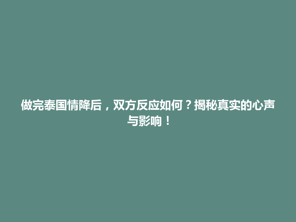 做完泰国情降后，双方反应如何？揭秘真实的心声与影响！ 一