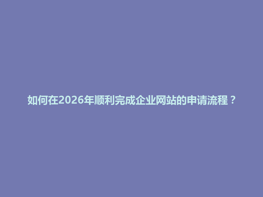 如何在2026年顺利完成企业网站的申请流程？ 一