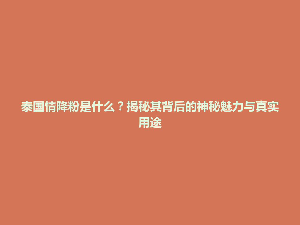 泰国情降粉是什么？揭秘其背后的神秘魅力与真实用途 一