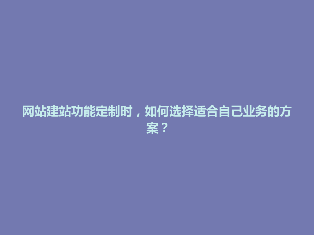 网站建站功能定制时，如何选择适合自己业务的方案？ 一