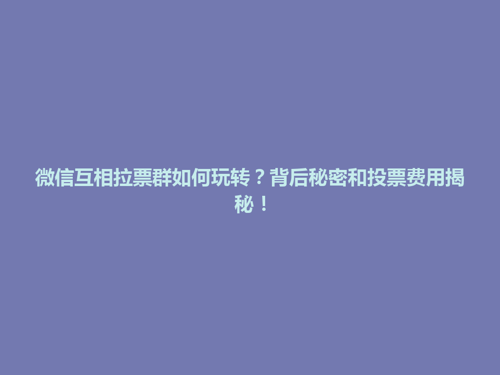 微信互相拉票群如何玩转？背后秘密和投票费用揭秘！ 一