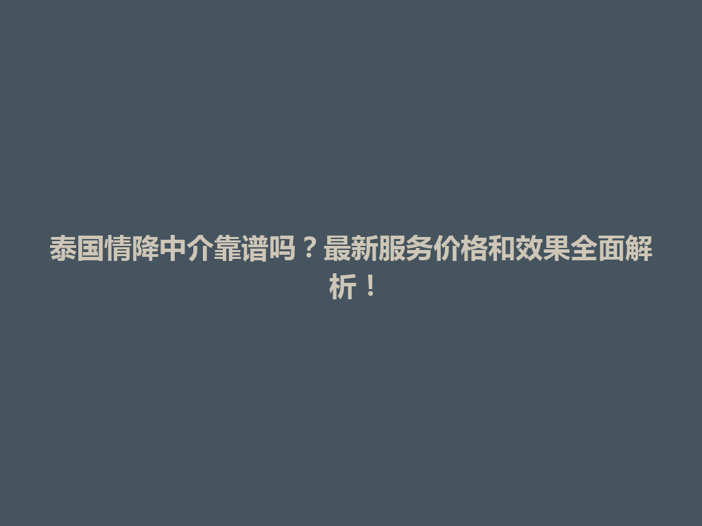 泰国情降中介靠谱吗？最新服务价格和效果全面解析！ 一