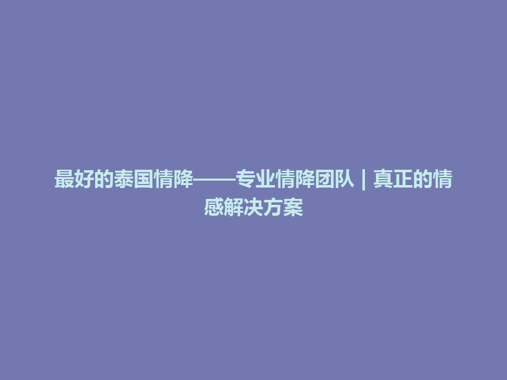 最好的泰国情降——专业情降团队 | 真正的情感解决方案 一