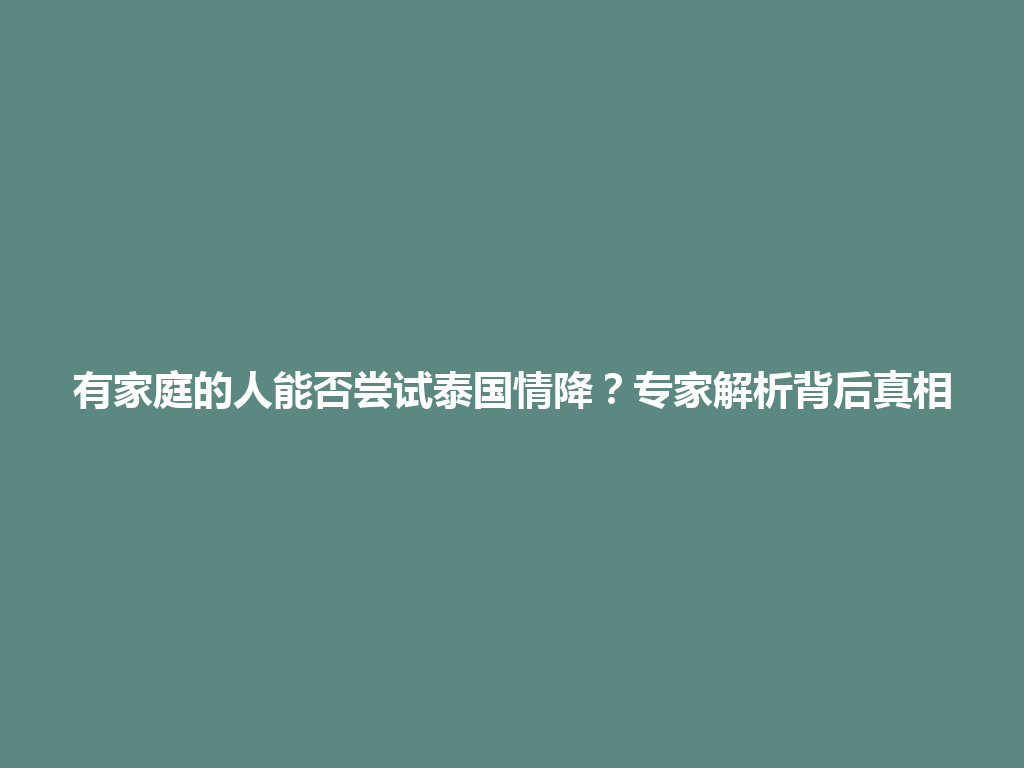 有家庭的人能否尝试泰国情降？专家解析背后真相 一