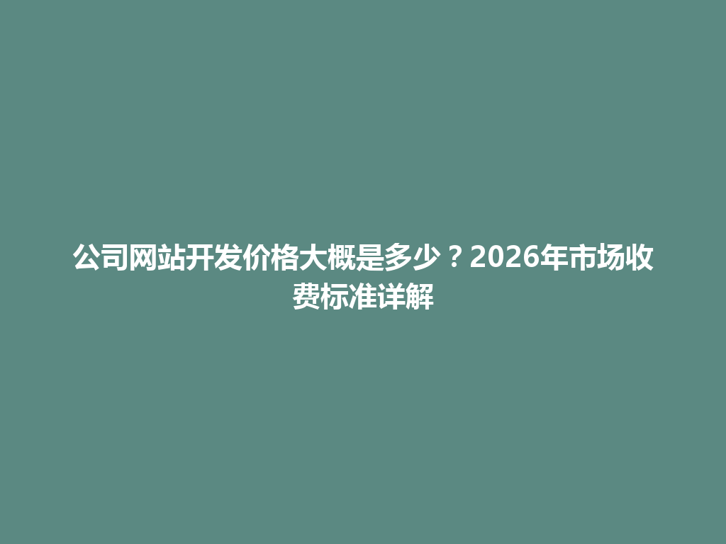 公司网站开发价格大概是多少？2026年市场收费标准详解 一