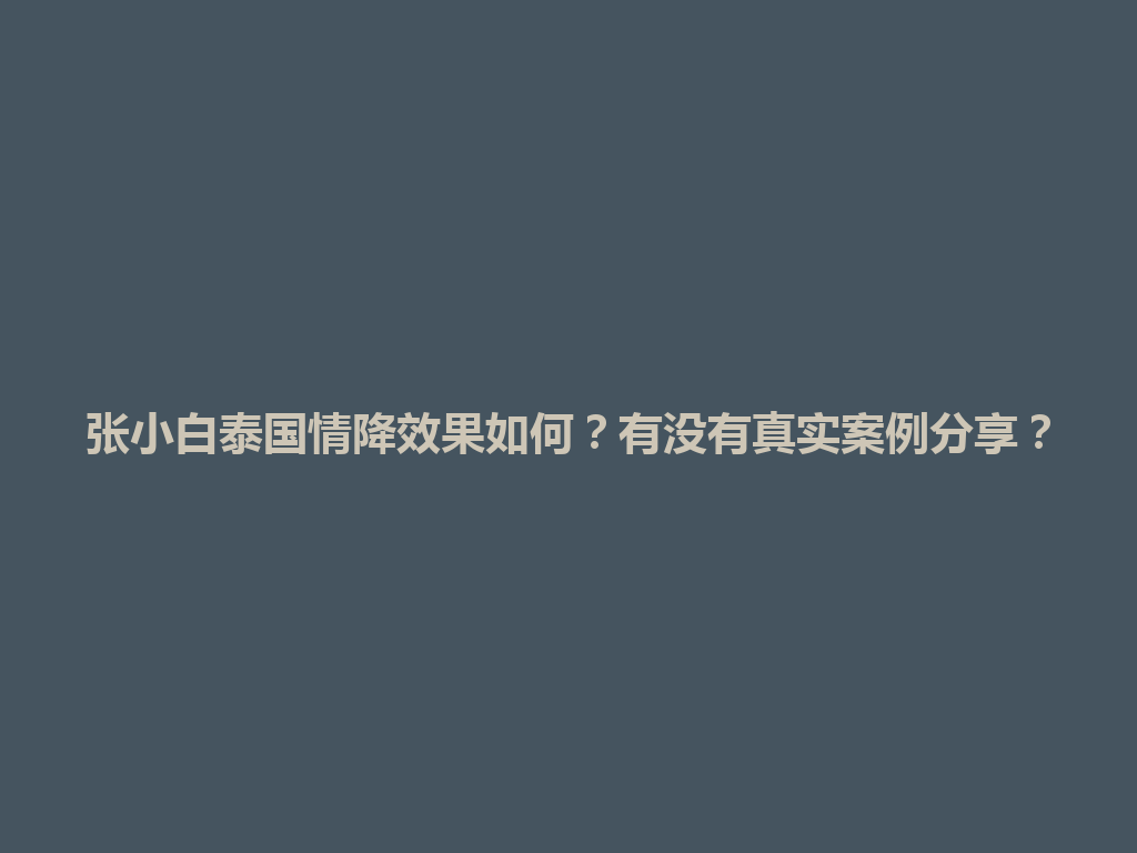 张小白泰国情降效果如何？有没有真实案例分享？ 一