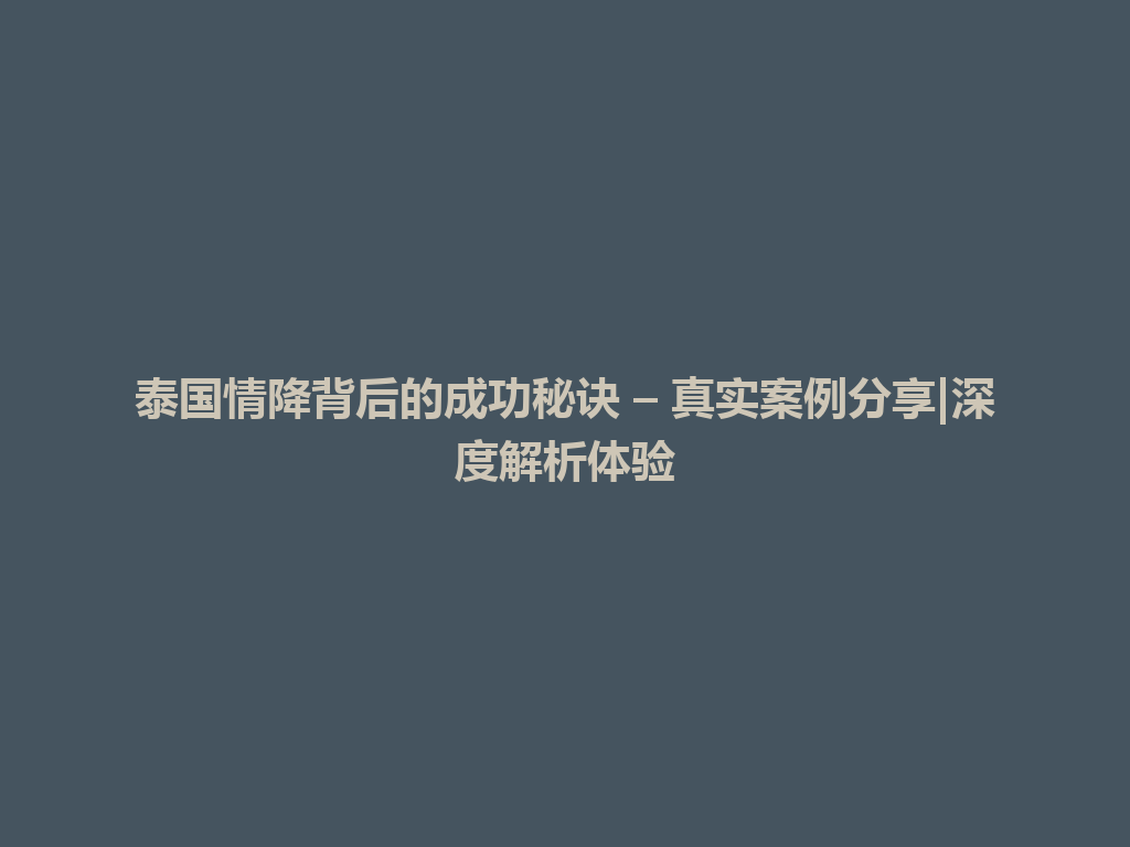 泰国情降背后的成功秘诀 – 真实案例分享|深度解析体验 一