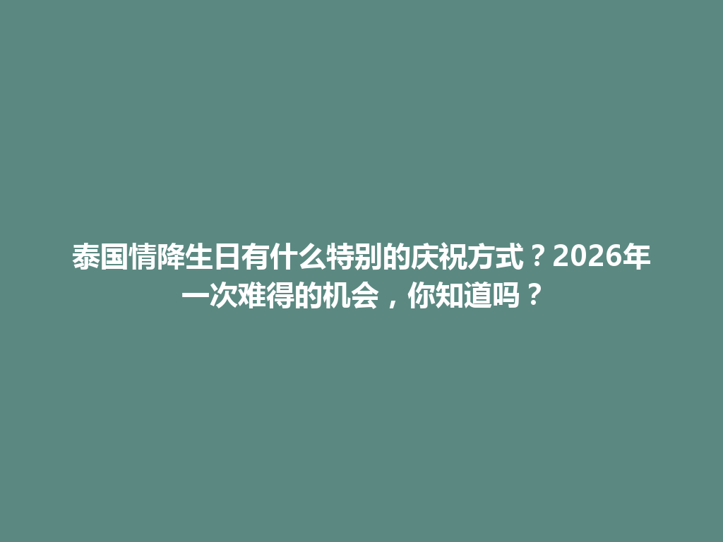 泰国情降生日有什么特别的庆祝方式？2026年一次难得的机会，你知道吗？ 一