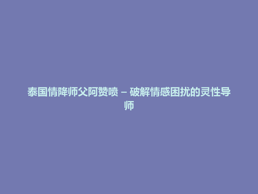 泰国情降师父阿赞喷 – 破解情感困扰的灵性导师 一