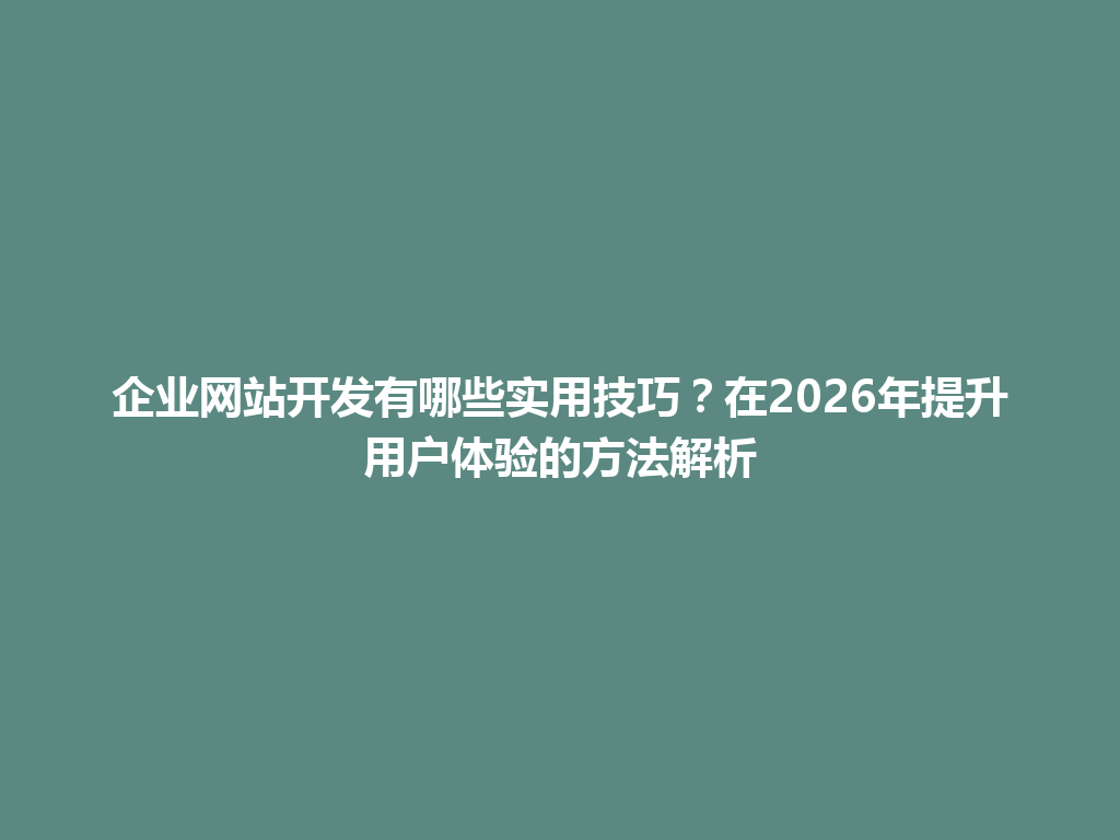 企业网站开发有哪些实用技巧？在2026年提升用户体验的方法解析 一