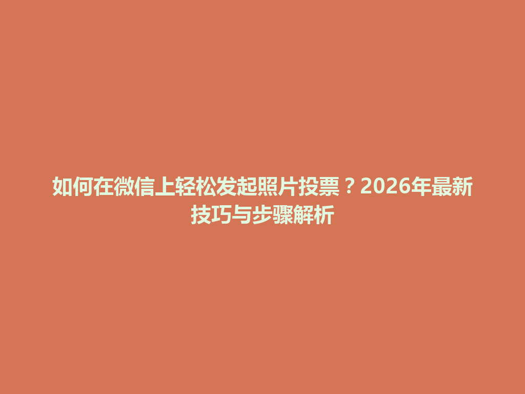 如何在微信上轻松发起照片投票？2026年最新技巧与步骤解析 一