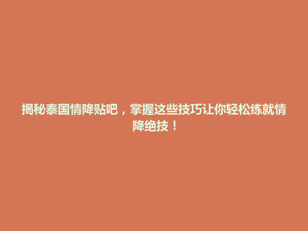 揭秘泰国情降贴吧，掌握这些技巧让你轻松练就情降绝技！ 一
