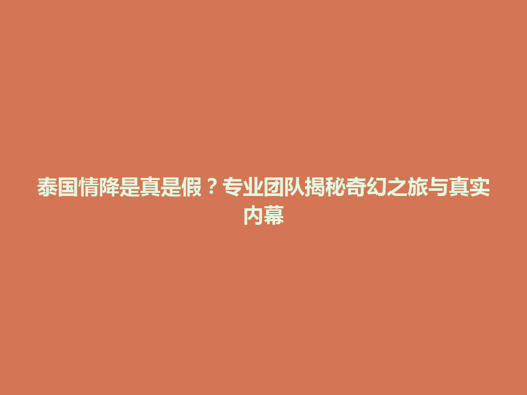 泰国情降是真是假？专业团队揭秘奇幻之旅与真实内幕 一