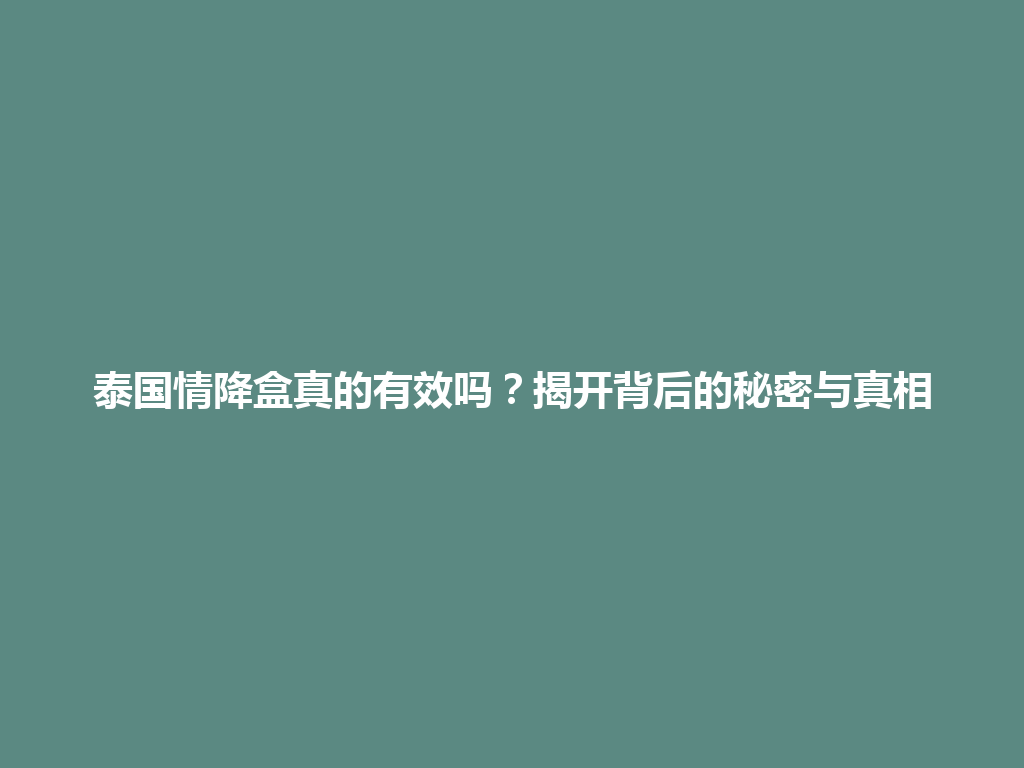 泰国情降盒真的有效吗？揭开背后的秘密与真相 一