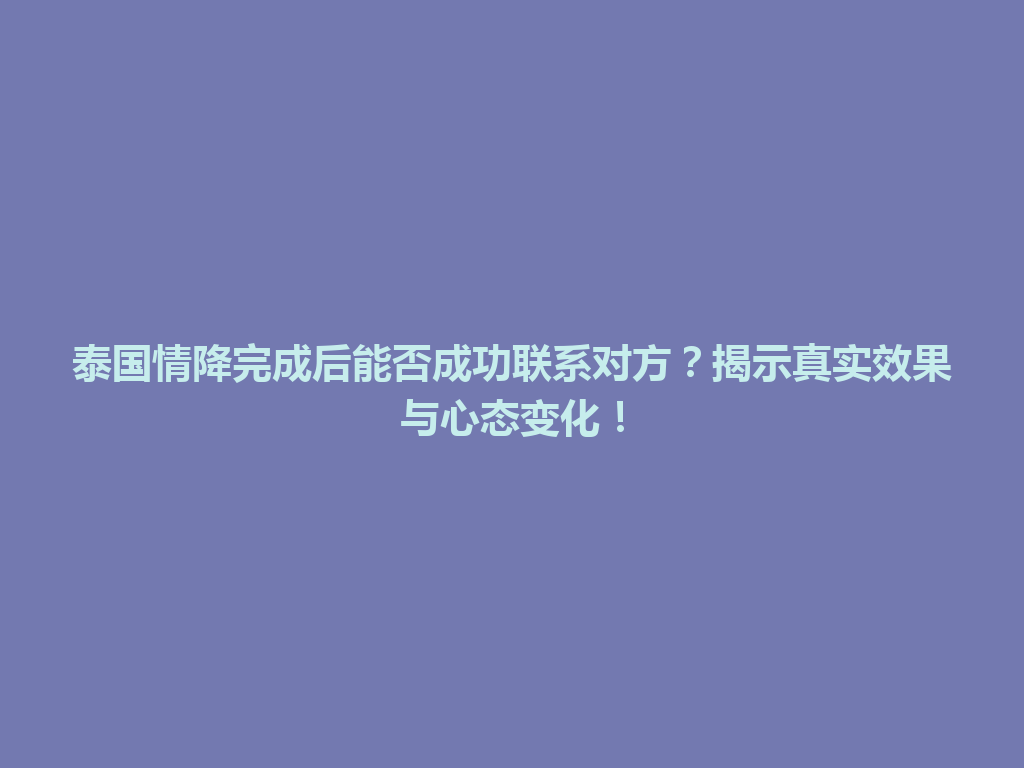 泰国情降完成后能否成功联系对方？揭示真实效果与心态变化！ 一