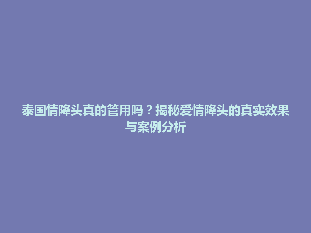 泰国情降头真的管用吗？揭秘爱情降头的真实效果与案例分析 一