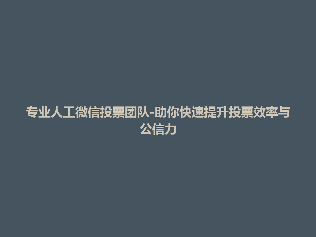 专业人工微信投票团队-助你快速提升投票效率与公信力 一
