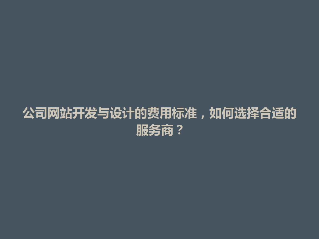 公司网站开发与设计的费用标准，如何选择合适的服务商？ 一