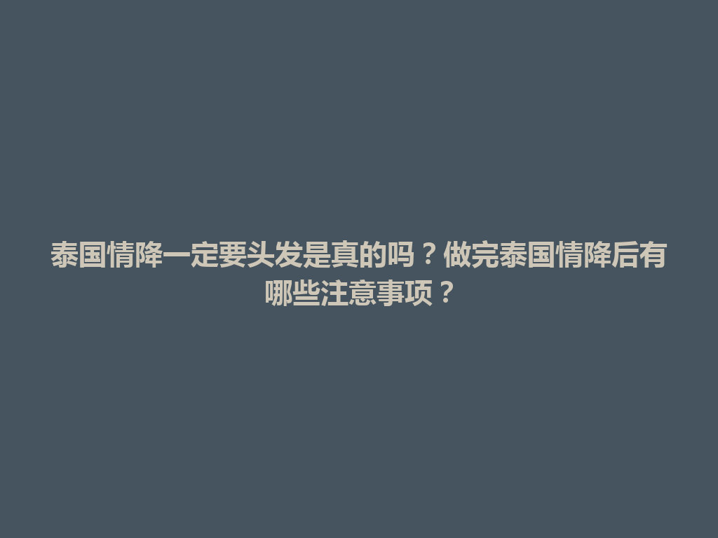 泰国情降一定要头发是真的吗？做完泰国情降后有哪些注意事项？ 一
