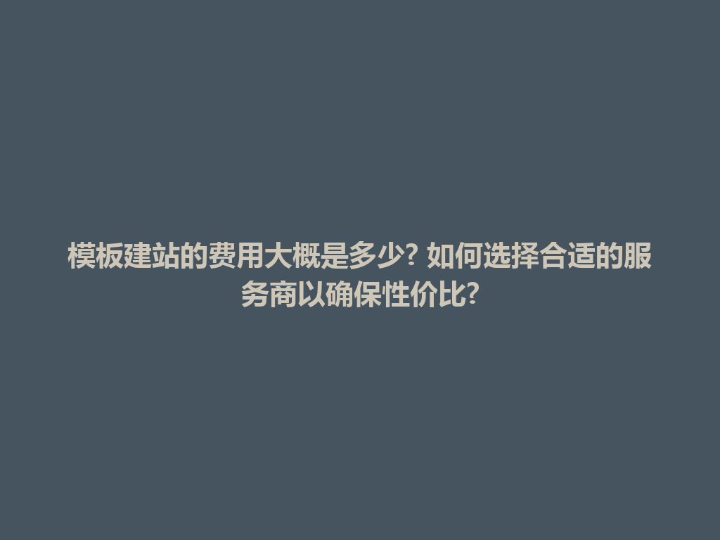 模板建站的费用大概是多少? 如何选择合适的服务商以确保性价比? 一