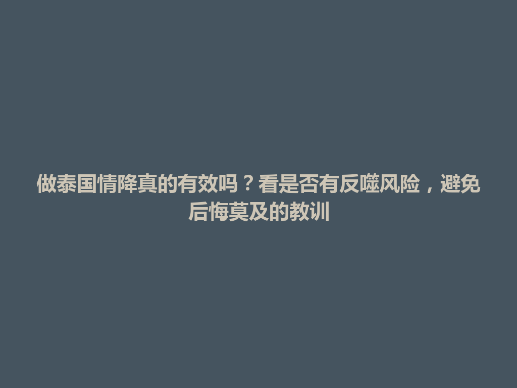 做泰国情降真的有效吗？看是否有反噬风险，避免后悔莫及的教训 一