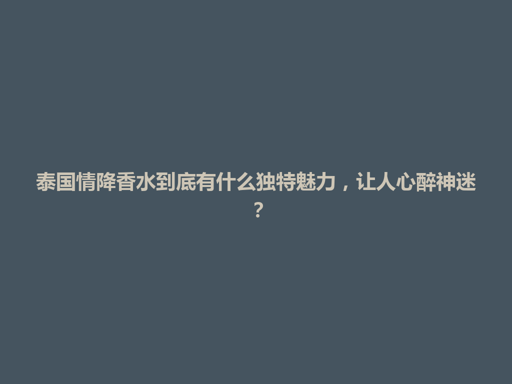 泰国情降香水到底有什么独特魅力，让人心醉神迷？ 一