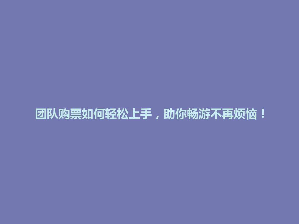 团队购票如何轻松上手，助你畅游不再烦恼！ 一