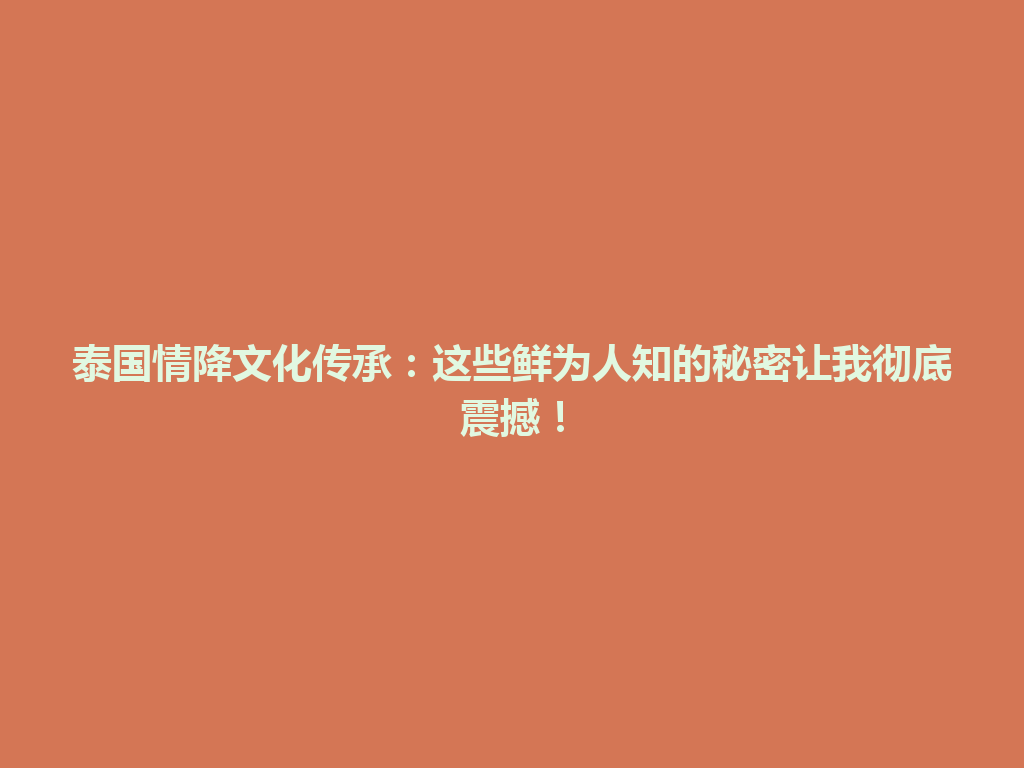泰国情降文化传承：这些鲜为人知的秘密让我彻底震撼！ 一