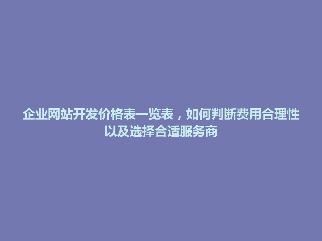 企业网站开发价格表一览表，如何判断费用合理性以及选择合适服务商 一