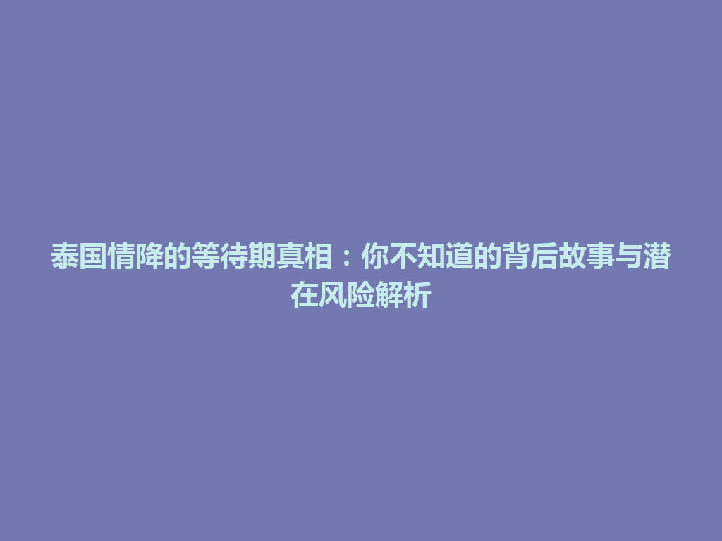 泰国情降的等待期真相：你不知道的背后故事与潜在风险解析 一