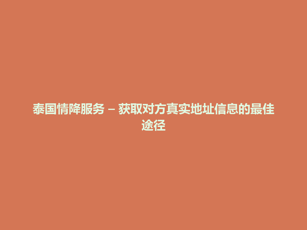 泰国情降服务 – 获取对方真实地址信息的最佳途径 一
