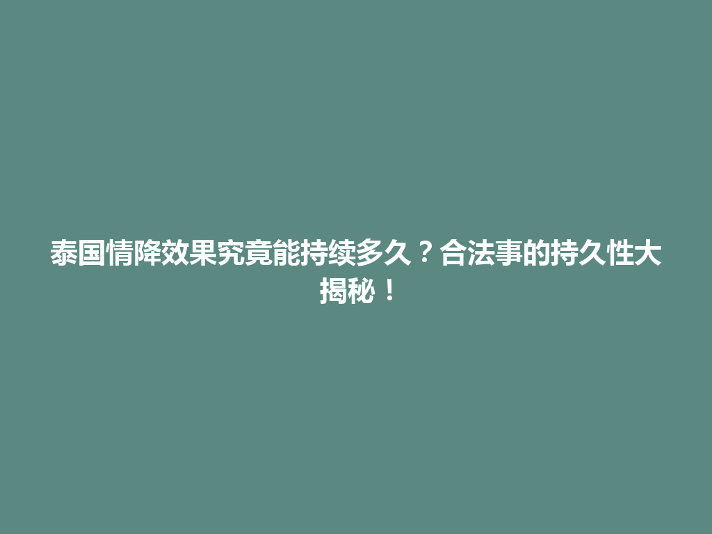 泰国情降效果究竟能持续多久？合法事的持久性大揭秘！ 一