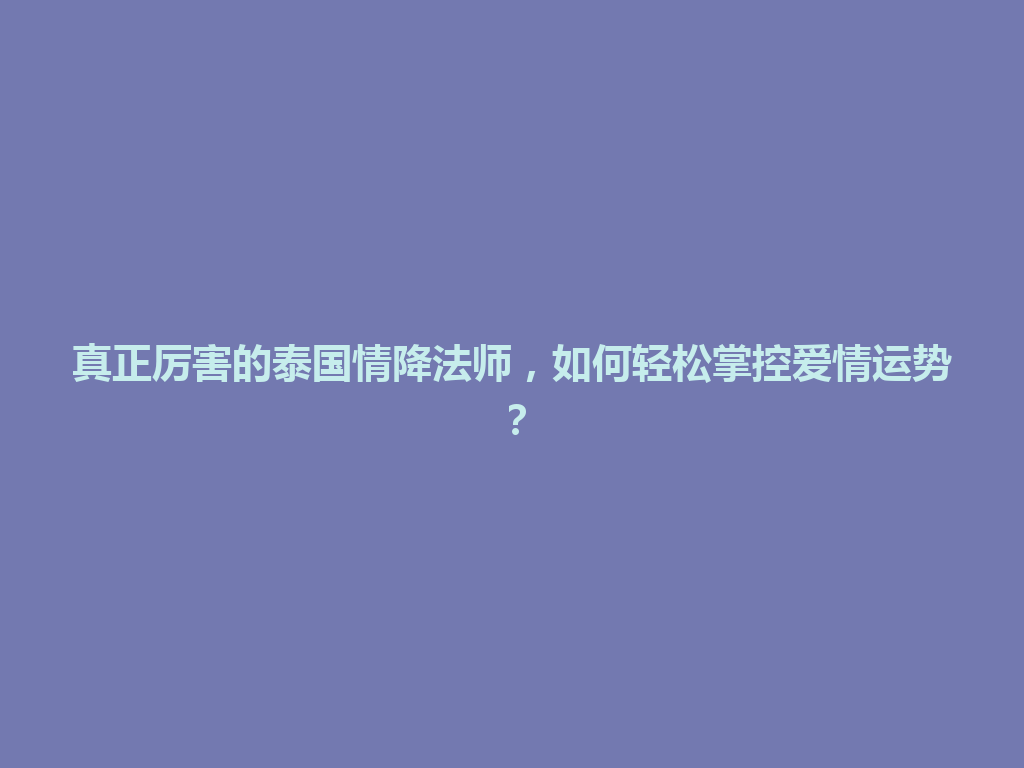 真正厉害的泰国情降法师，如何轻松掌控爱情运势？ 一