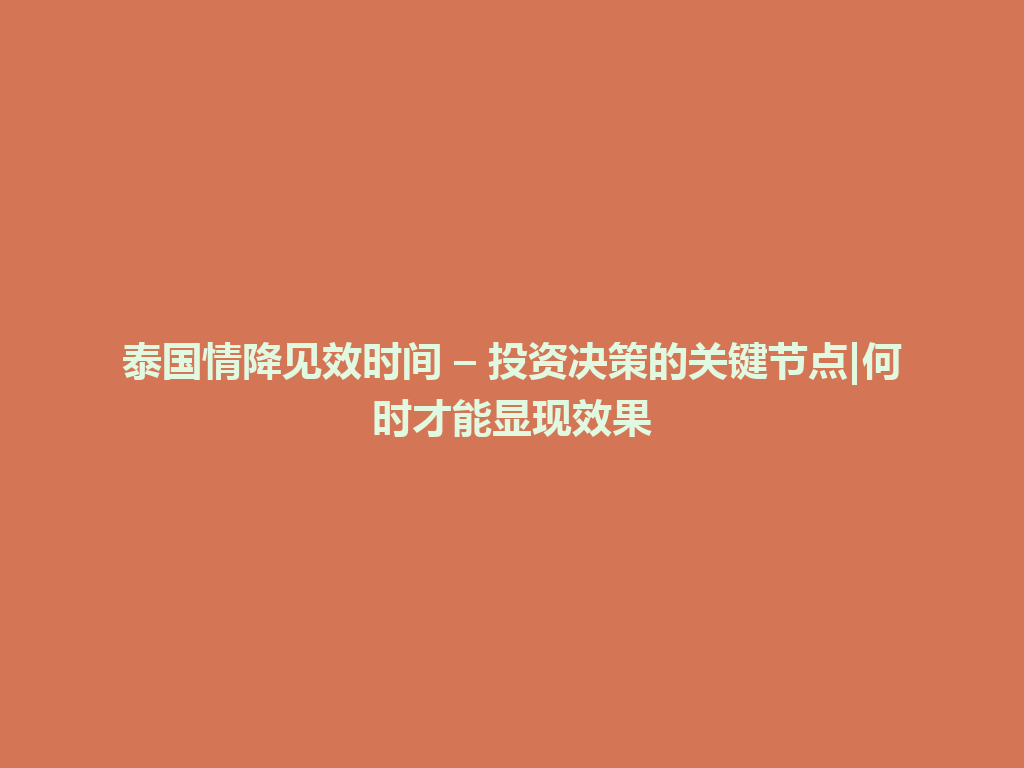 泰国情降见效时间 – 投资决策的关键节点|何时才能显现效果 一