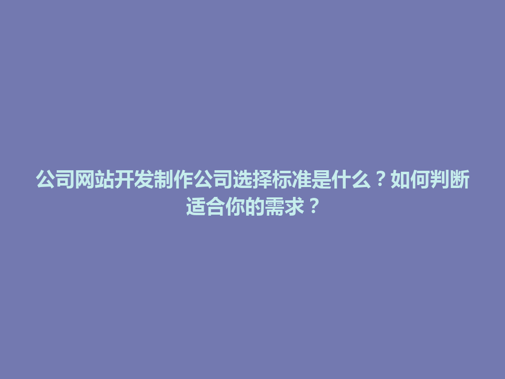 公司网站开发制作公司选择标准是什么？如何判断适合你的需求？ 一