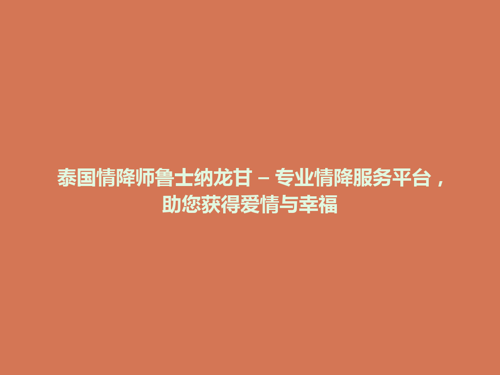 泰国情降师鲁士纳龙甘 – 专业情降服务平台，助您获得爱情与幸福 一