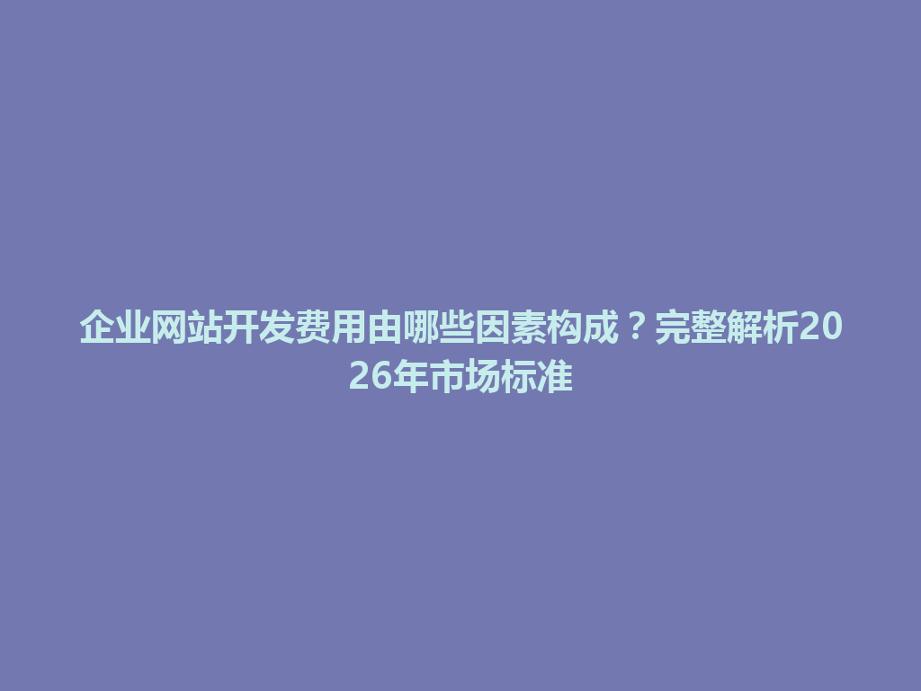 企业网站开发费用由哪些因素构成？完整解析2026年市场标准 一