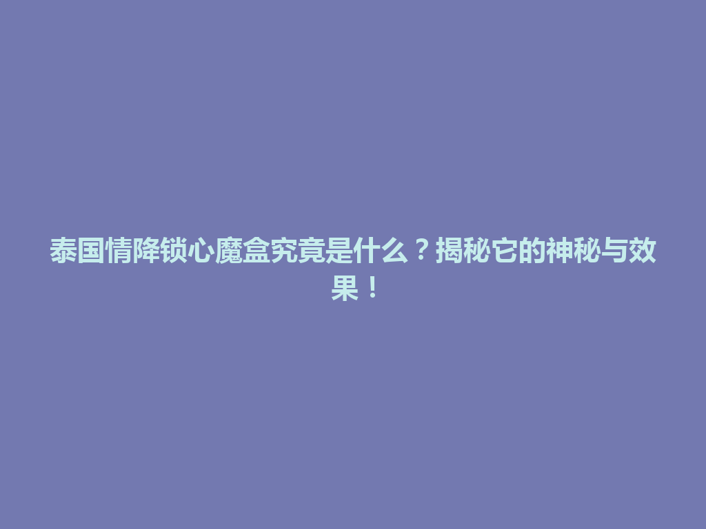 泰国情降锁心魔盒究竟是什么？揭秘它的神秘与效果！ 一