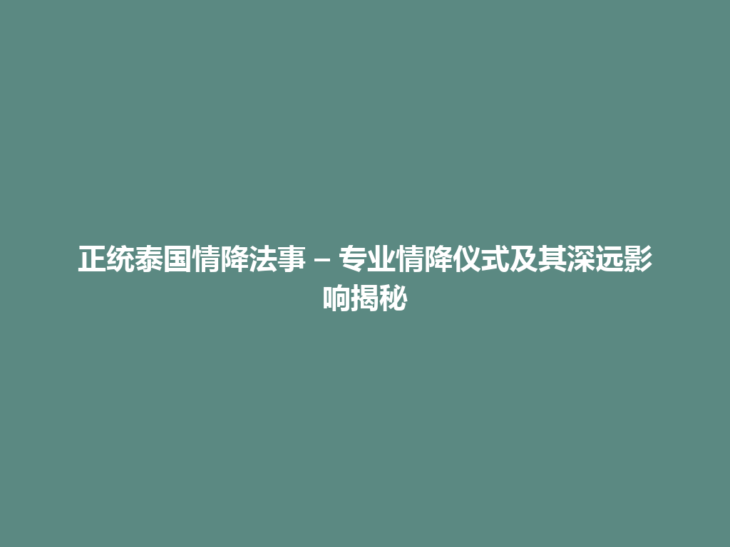 正统泰国情降法事 – 专业情降仪式及其深远影响揭秘 一