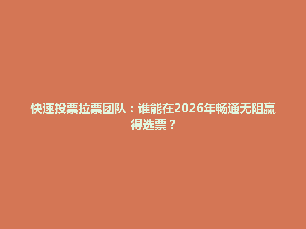 快速投票拉票团队：谁能在2026年畅通无阻赢得选票？ 一