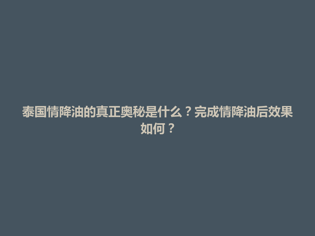 泰国情降油的真正奥秘是什么？完成情降油后效果如何？ 一