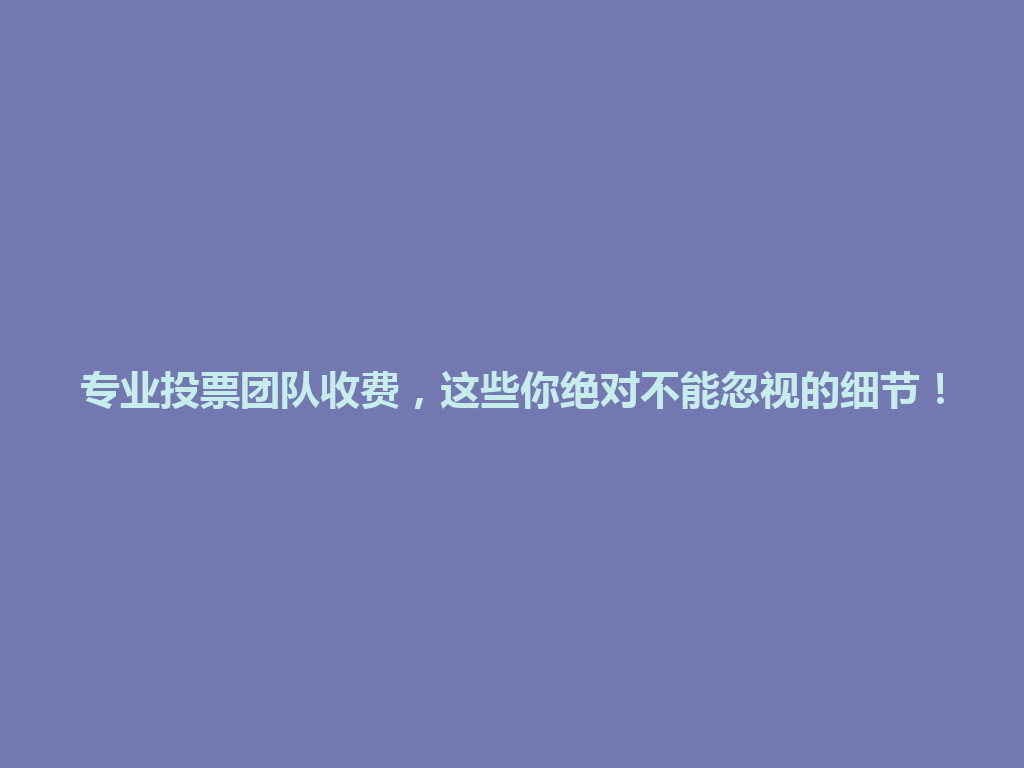 专业投票团队收费，这些你绝对不能忽视的细节！ 一
