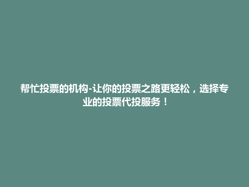 帮忙投票的机构-让你的投票之路更轻松，选择专业的投票代投服务！ 一