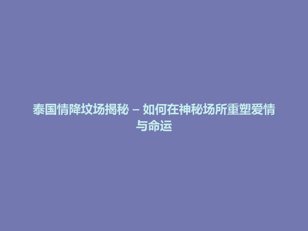 泰国情降坟场揭秘 – 如何在神秘场所重塑爱情与命运 一