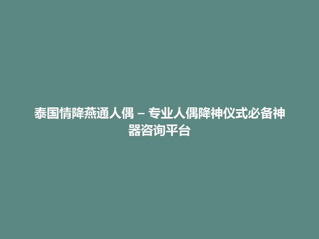 泰国情降燕通人偶 – 专业人偶降神仪式必备神器咨询平台 一